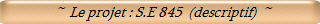  ~  Le projet : S.E 845  (descriptif)  ~ 